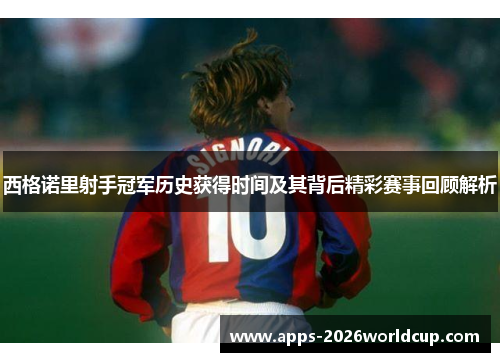 西格诺里射手冠军历史获得时间及其背后精彩赛事回顾解析