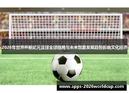 2026年世界杯新纪元足球全球格局与未来想象发展趋势影响文化经济