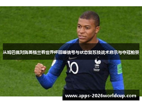 从姆巴佩对阵英格兰看世界杯回暖信号与状态复苏技战术启示与夺冠前景