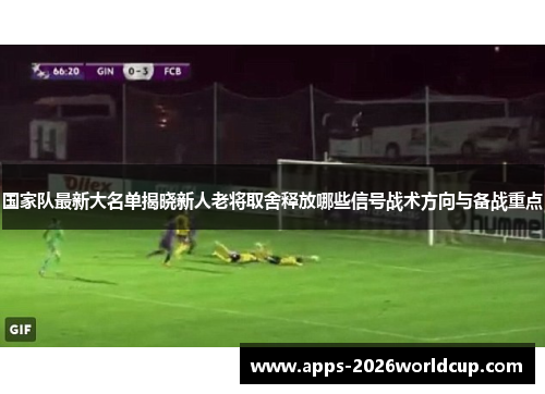 国家队最新大名单揭晓新人老将取舍释放哪些信号战术方向与备战重点