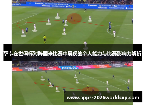 萨卡在世俱杯对阵国米比赛中展现的个人能力与比赛影响力解析