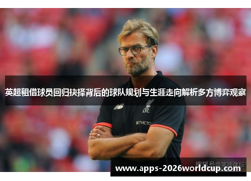 英超租借球员回归抉择背后的球队规划与生涯走向解析多方博弈观察