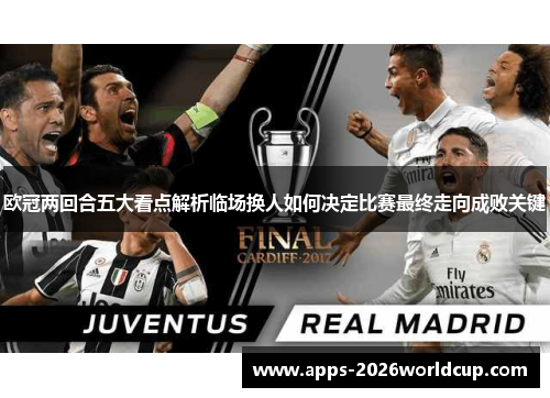 欧冠两回合五大看点解析临场换人如何决定比赛最终走向成败关键 欧冠两回合五大看点解析临场换人如何决定比赛最终走向成败关键