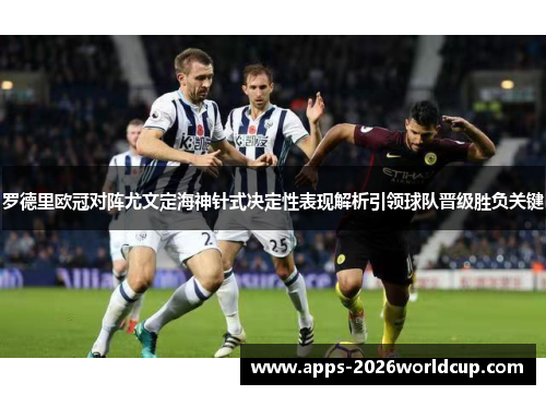 罗德里欧冠对阵尤文定海神针式决定性表现解析引领球队晋级胜负关键