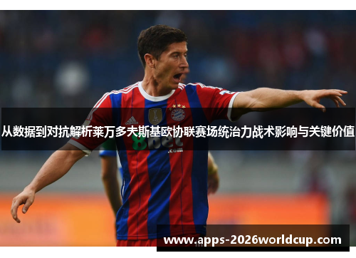 从数据到对抗解析莱万多夫斯基欧协联赛场统治力战术影响与关键价值