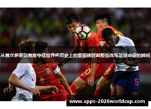 从首次参赛到首度夺冠世界杯历史上的里程碑时刻那些改写足球命运的瞬间