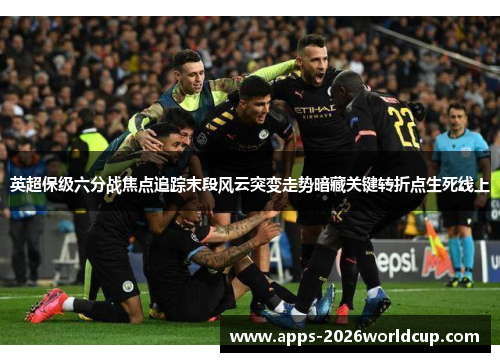 英超保级六分战焦点追踪末段风云突变走势暗藏关键转折点生死线上
