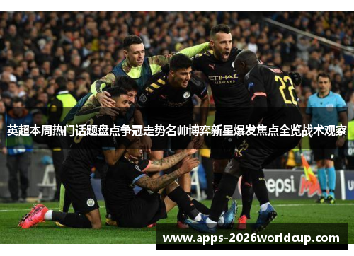 英超本周热门话题盘点争冠走势名帅博弈新星爆发焦点全览战术观察